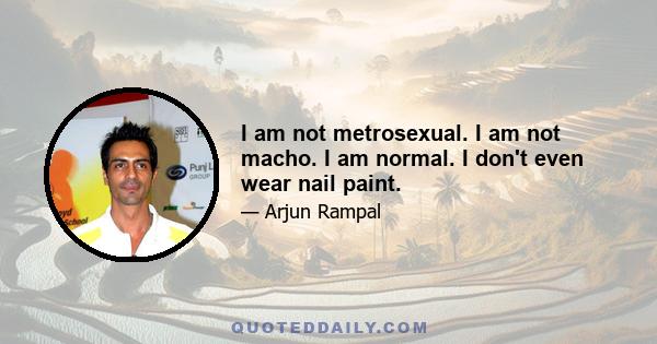 I am not metrosexual. I am not macho. I am normal. I don't even wear nail paint.