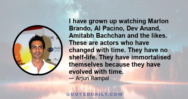 I have grown up watching Marlon Brando, Al Pacino, Dev Anand, Amitabh Bachchan and the likes. These are actors who have changed with time. They have no shelf-life. They have immortalised themselves because they have