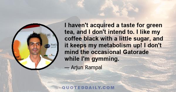 I haven't acquired a taste for green tea, and I don't intend to. I like my coffee black with a little sugar, and it keeps my metabolism up! I don't mind the occasional Gatorade while I'm gymming.