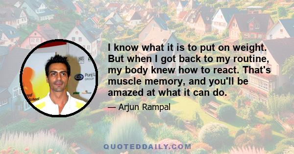 I know what it is to put on weight. But when I got back to my routine, my body knew how to react. That's muscle memory, and you'll be amazed at what it can do.