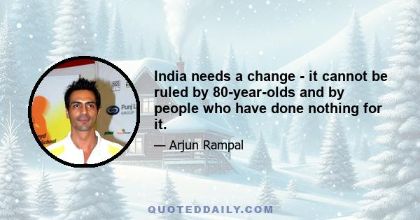 India needs a change - it cannot be ruled by 80-year-olds and by people who have done nothing for it.