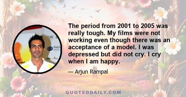 The period from 2001 to 2005 was really tough. My films were not working even though there was an acceptance of a model. I was depressed but did not cry. I cry when I am happy.