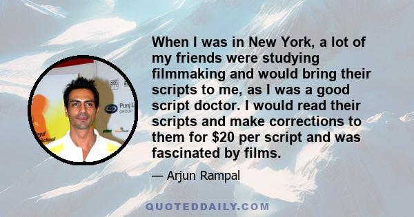 When I was in New York, a lot of my friends were studying filmmaking and would bring their scripts to me, as I was a good script doctor. I would read their scripts and make corrections to them for $20 per script and was 