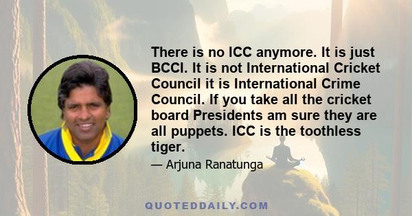 There is no ICC anymore. It is just BCCI. It is not International Cricket Council it is International Crime Council. If you take all the cricket board Presidents am sure they are all puppets. ICC is the toothless tiger.