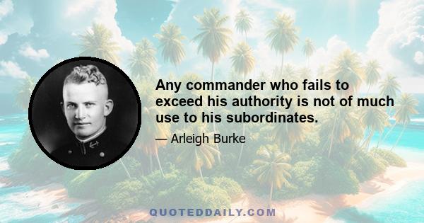 Any commander who fails to exceed his authority is not of much use to his subordinates.