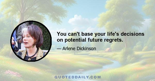 You can't base your life's decisions on potential future regrets.