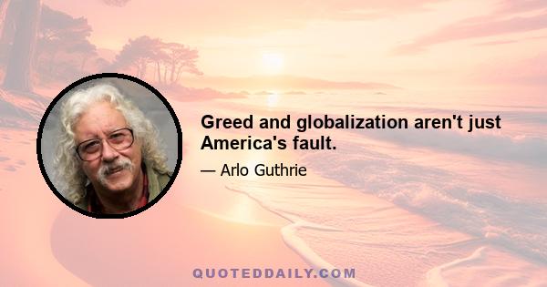 Greed and globalization aren't just America's fault.