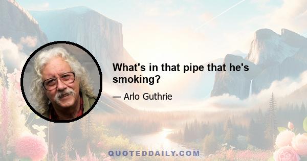 What's in that pipe that he's smoking?