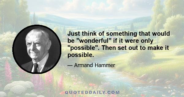 Just think of something that would be wonderful if it were only possible. Then set out to make it possible.