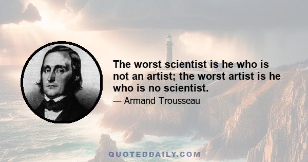 The worst scientist is he who is not an artist; the worst artist is he who is no scientist.