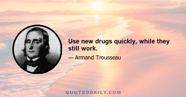 Use new drugs quickly, while they still work.