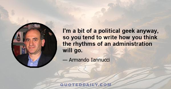I'm a bit of a political geek anyway, so you tend to write how you think the rhythms of an administration will go.