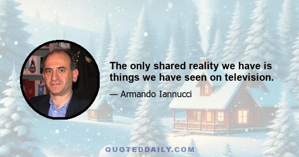 The only shared reality we have is things we have seen on television.