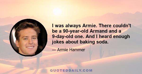 I was always Armie. There couldn't be a 90-year-old Armand and a 9-day-old one. And I heard enough jokes about baking soda.