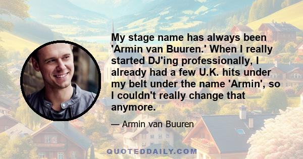 My stage name has always been 'Armin van Buuren.' When I really started DJ'ing professionally, I already had a few U.K. hits under my belt under the name 'Armin', so I couldn't really change that anymore.