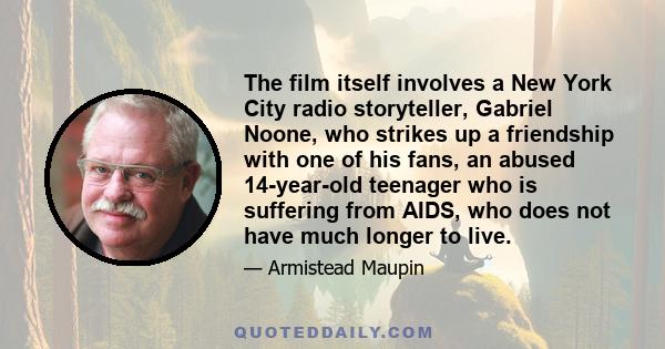 The film itself involves a New York City radio storyteller, Gabriel Noone, who strikes up a friendship with one of his fans, an abused 14-year-old teenager who is suffering from AIDS, who does not have much longer to