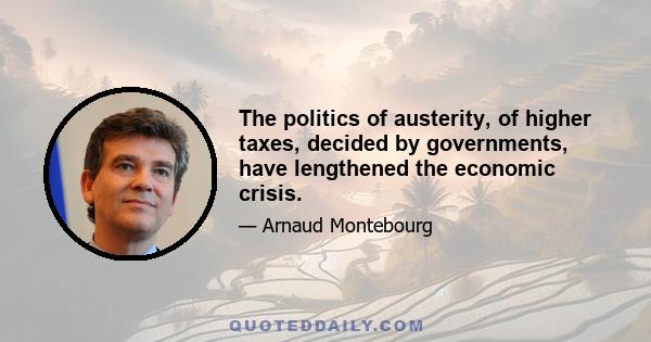 The politics of austerity, of higher taxes, decided by governments, have lengthened the economic crisis.