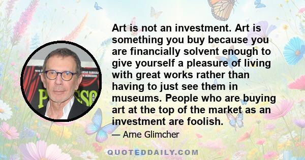 Art is not an investment. Art is something you buy because you are financially solvent enough to give yourself a pleasure of living with great works rather than having to just see them in museums. People who are buying