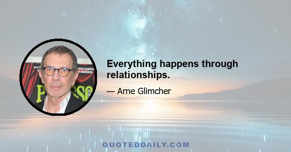 Everything happens through relationships.