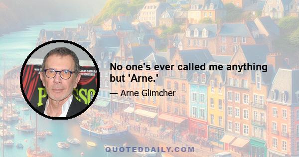 No one's ever called me anything but 'Arne.'