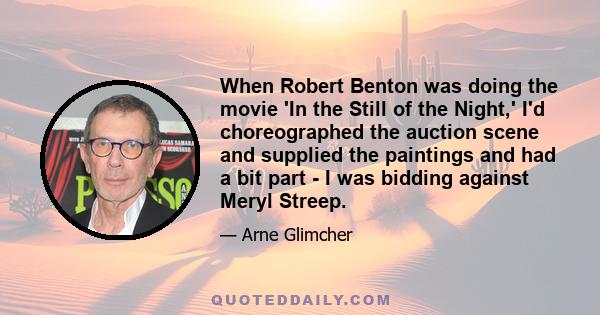 When Robert Benton was doing the movie 'In the Still of the Night,' I'd choreographed the auction scene and supplied the paintings and had a bit part - I was bidding against Meryl Streep.