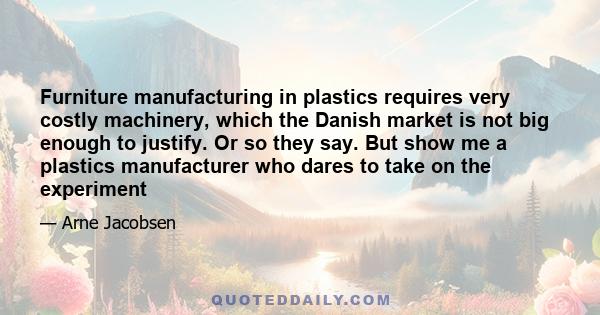 Furniture manufacturing in plastics requires very costly machinery, which the Danish market is not big enough to justify. Or so they say. But show me a plastics manufacturer who dares to take on the experiment