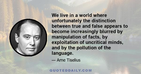 We live in a world where unfortunately the distinction between true and false appears to become increasingly blurred by manipulation of facts, by exploitation of uncritical minds, and by the pollution of the language.