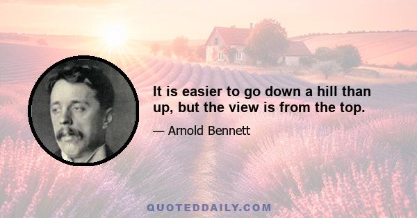 It is easier to go down a hill than up, but the view is from the top.