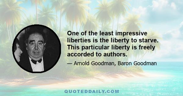 One of the least impressive liberties is the liberty to starve. This particular liberty is freely accorded to authors.