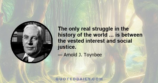 The only real struggle in the history of the world ... is between the vested interest and social justice.