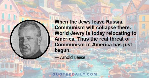 When the Jews leave Russia, Communism will collapse there. World Jewry is today relocating to America. Thus the real threat of Communism in America has just begun.