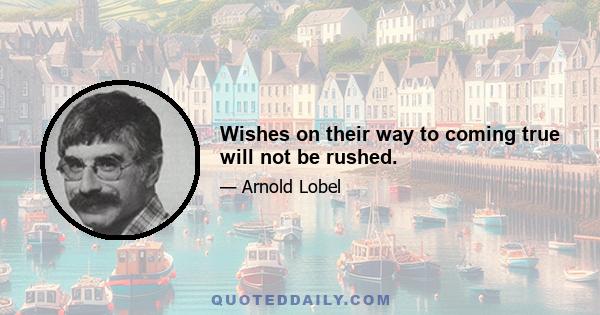 Wishes on their way to coming true will not be rushed.