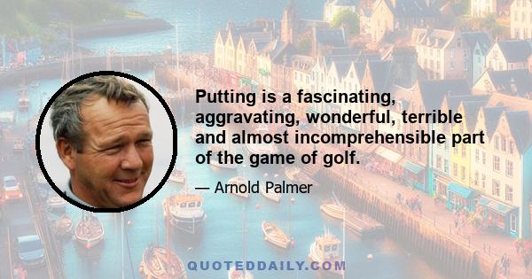 Putting is a fascinating, aggravating, wonderful, terrible and almost incomprehensible part of the game of golf.