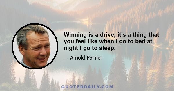 Winning is a drive, it's a thing that you feel like when I go to bed at night I go to sleep.