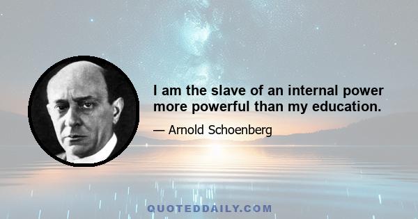 I am the slave of an internal power more powerful than my education.