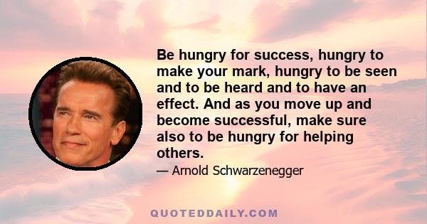 Be hungry for success, hungry to make your mark, hungry to be seen and to be heard and to have an effect. And as you move up and become successful, make sure also to be hungry for helping others.