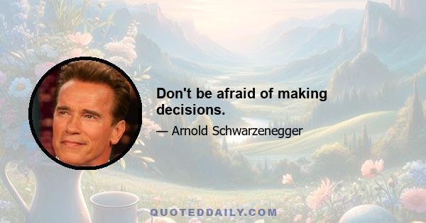 Don't be afraid of making decisions.