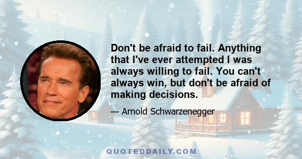 Don't be afraid to fail. Anything that I've ever attempted I was always willing to fail. You can't always win, but don't be afraid of making decisions.