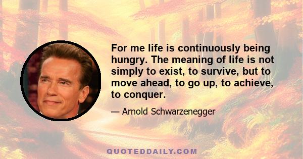 For me life is continuously being hungry. The meaning of life is not simply to exist, to survive, but to move ahead, to go up, to achieve, to conquer.