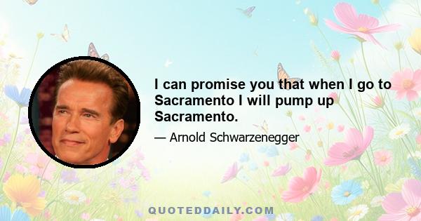 I can promise you that when I go to Sacramento I will pump up Sacramento.