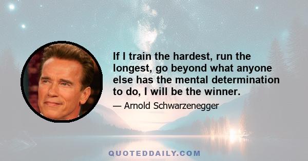 If I train the hardest, run the longest, go beyond what anyone else has the mental determination to do, I will be the winner.