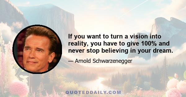 If you want to turn a vision into reality, you have to give 100% and never stop believing in your dream.