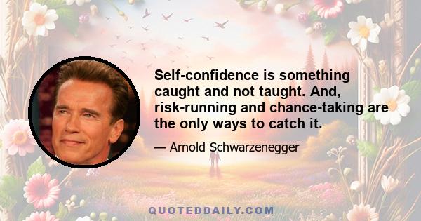 Self-confidence is something caught and not taught. And, risk-running and chance-taking are the only ways to catch it.