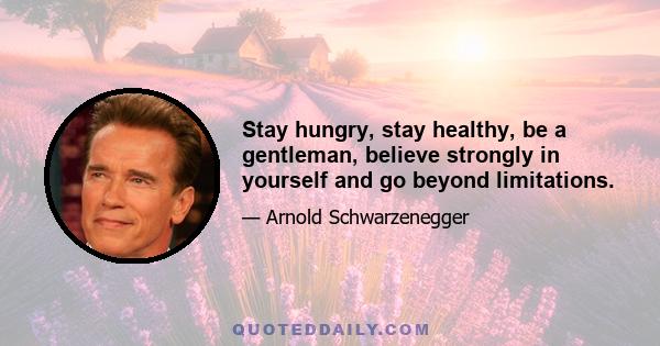 Stay hungry, stay healthy, be a gentleman, believe strongly in yourself and go beyond limitations.