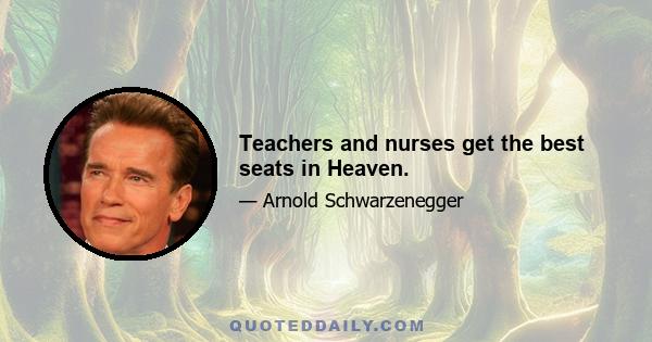 Teachers and nurses get the best seats in Heaven.