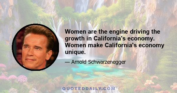 Women are the engine driving the growth in California's economy. Women make California's economy unique.