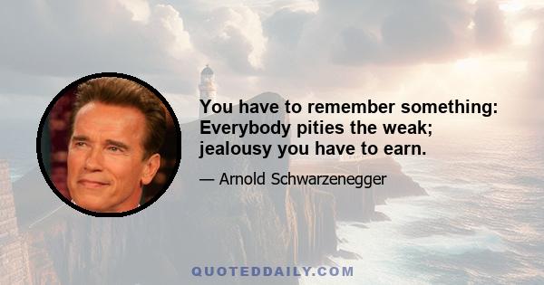 You have to remember something: Everybody pities the weak; jealousy you have to earn.