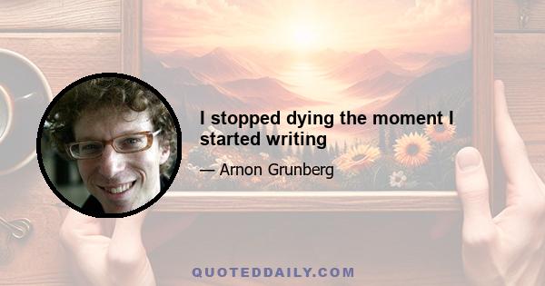 I stopped dying the moment I started writing