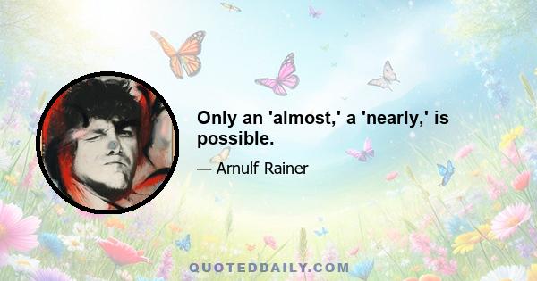 Only an 'almost,' a 'nearly,' is possible.