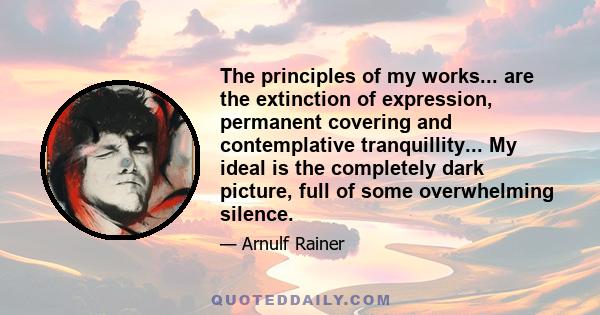 The principles of my works... are the extinction of expression, permanent covering and contemplative tranquillity... My ideal is the completely dark picture, full of some overwhelming silence.